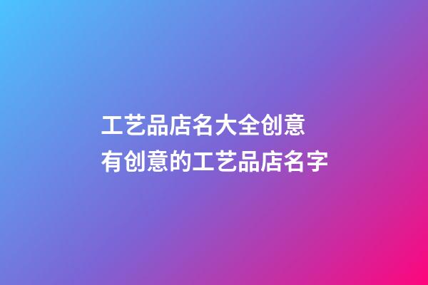 工艺品店名大全创意 有创意的工艺品店名字-第1张-店铺起名-玄机派